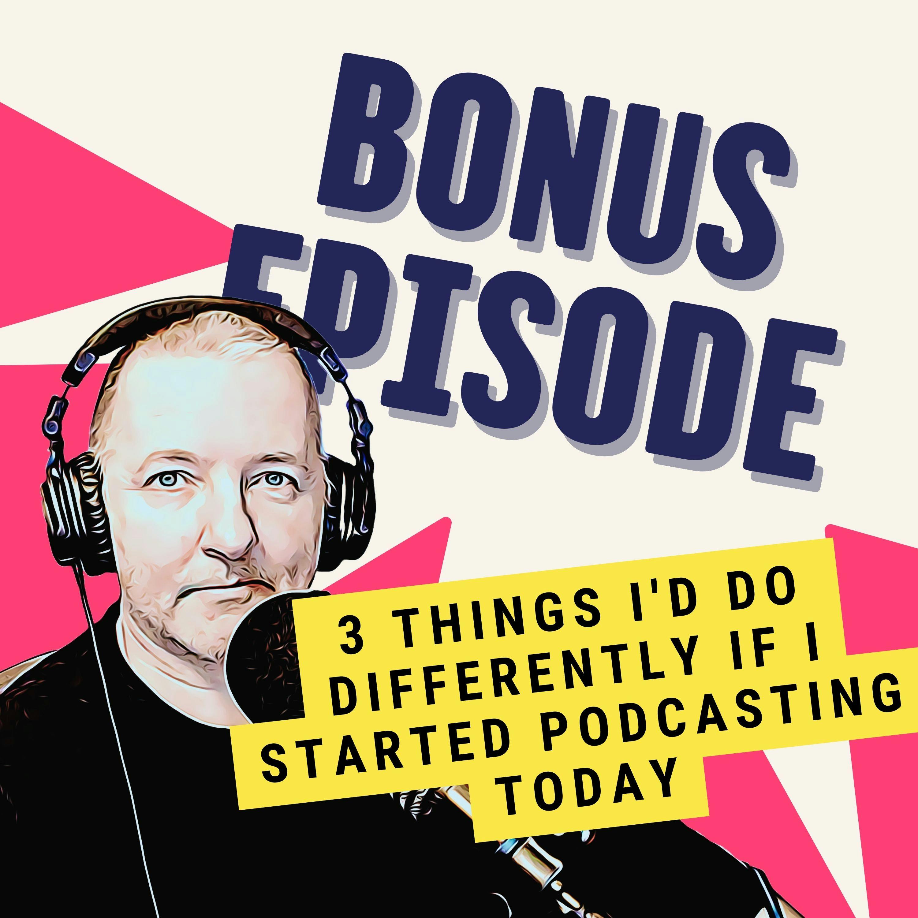 Bonus: 3 Things I'd Do Differently If I Started Podcasting Today